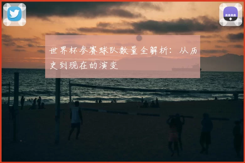 世界杯参赛球队数量全解析：从历史到现在的演变