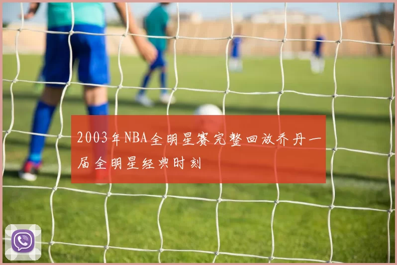 2003年NBA全明星赛完整回放乔丹一届全明星经典时刻