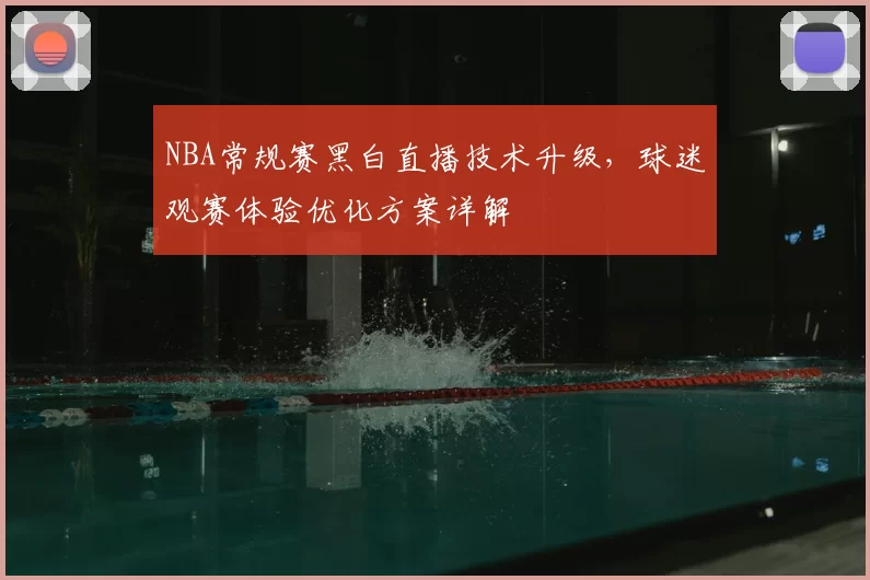 NBA常规赛黑白直播技术升级，球迷观赛体验优化方案详解