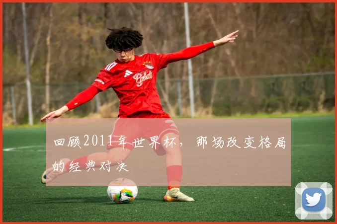 回顾2011年世界杯，那场改变格局的经典对决