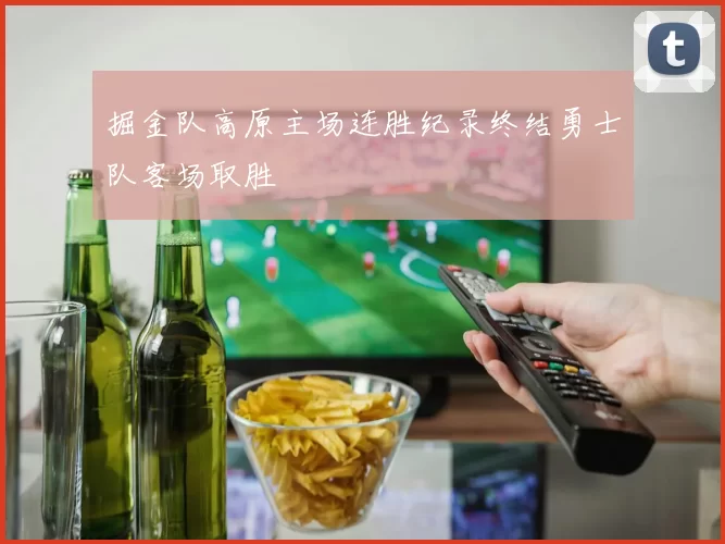 掘金队高原主场连胜纪录终结勇士队客场取胜