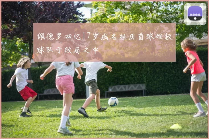 佩德罗回忆17岁成名经历首球难救球队于败局之中