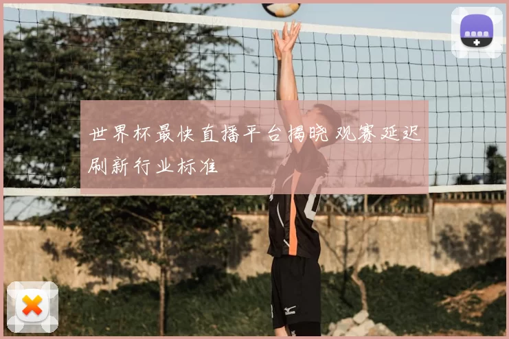 世界杯最快直播平台揭晓 观赛延迟刷新行业标准