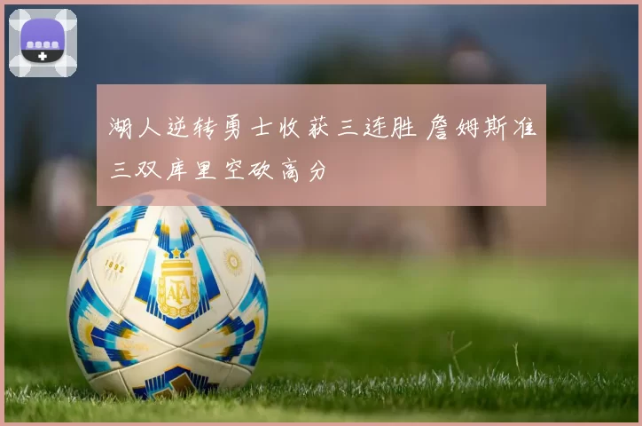 湖人逆转勇士收获三连胜 詹姆斯准三双库里空砍高分