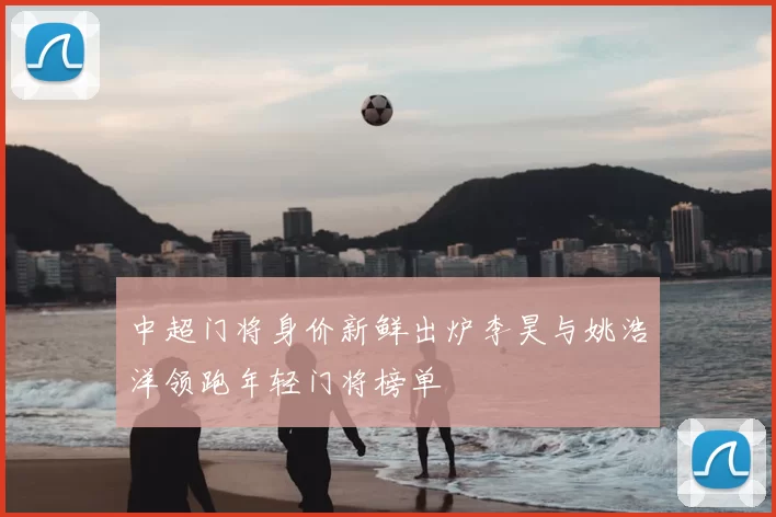 中超门将身价新鲜出炉李昊与姚浩洋领跑年轻门将榜单