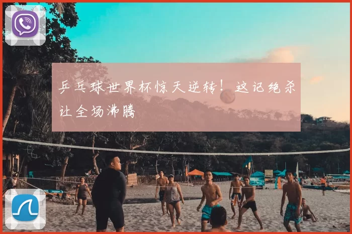 乒乓球世界杯惊天逆转!这记绝杀让全场沸腾