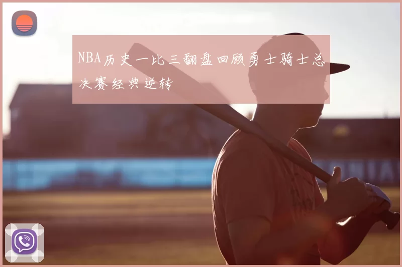 NBA历史一比三翻盘回顾勇士骑士总决赛经典逆转