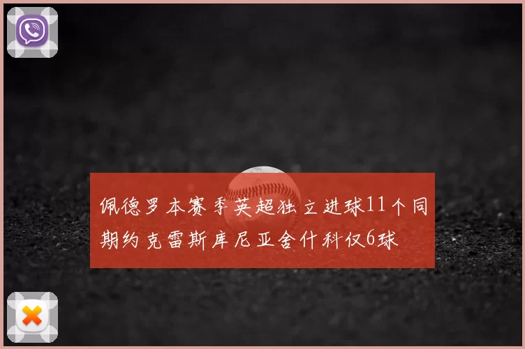 佩德罗本赛季英超独立进球11个同期约克雷斯库尼亚舍什科仅6球