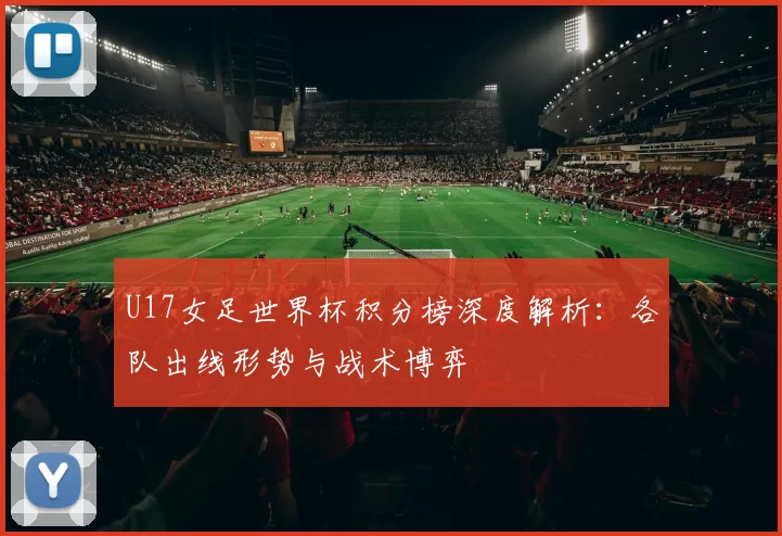 U17女足世界杯积分榜深度解析：各队出线形势与战术博弈