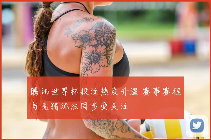 腾讯世界杯投注热度升温 赛事赛程与竞猜玩法同步受关注