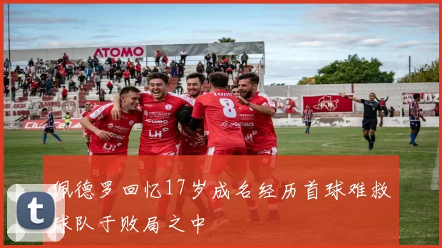 佩德罗回忆17岁成名经历首球难救球队于败局之中