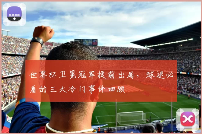 世界杯卫冕冠军提前出局，球迷必看的三大冷门事件回顾