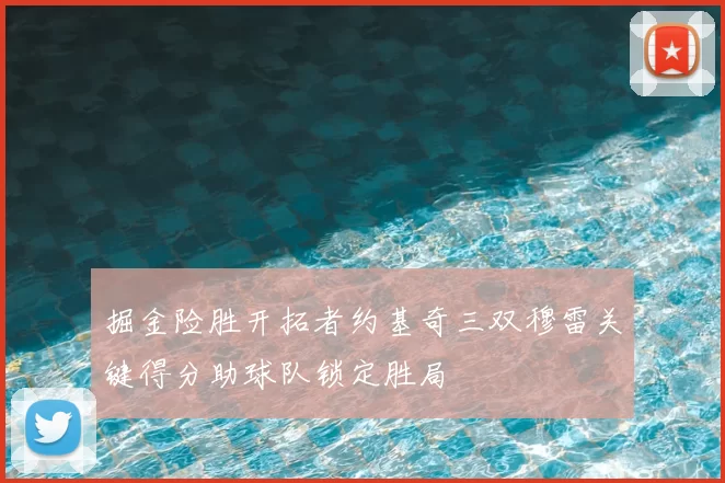 掘金险胜开拓者约基奇三双穆雷关键得分助球队锁定胜局