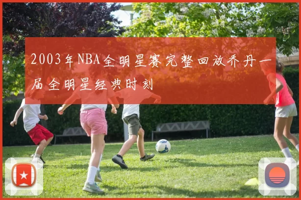 2003年NBA全明星赛完整回放乔丹一届全明星经典时刻