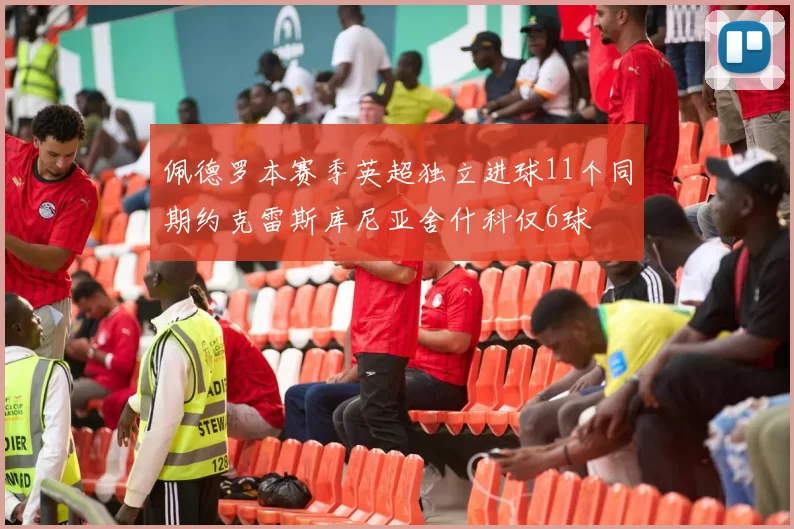 佩德罗本赛季英超独立进球11个同期约克雷斯库尼亚舍什科仅6球