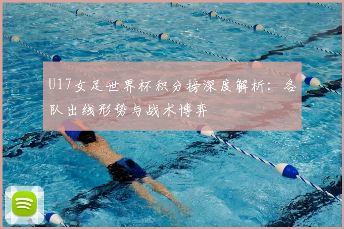 U17女足世界杯积分榜深度解析：各队出线形势与战术博弈