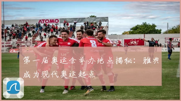 第一届奥运会举办地点揭秘：雅典成为现代奥运起点