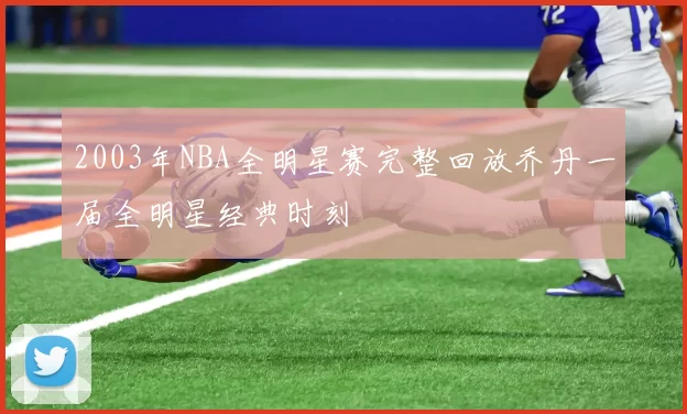 2003年NBA全明星赛完整回放乔丹一届全明星经典时刻