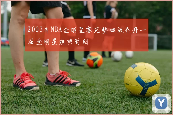 2003年NBA全明星赛完整回放乔丹一届全明星经典时刻