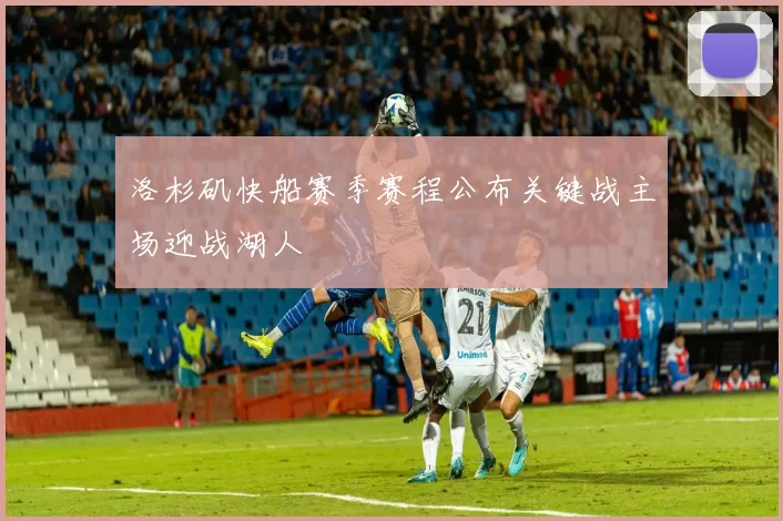 洛杉矶快船赛季赛程公布关键战主场迎战湖人