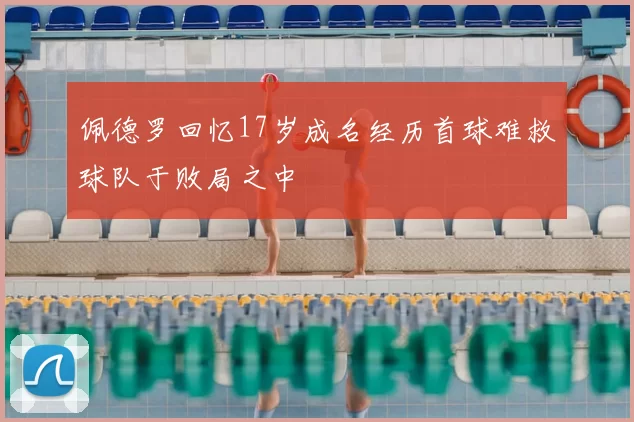佩德罗回忆17岁成名经历首球难救球队于败局之中