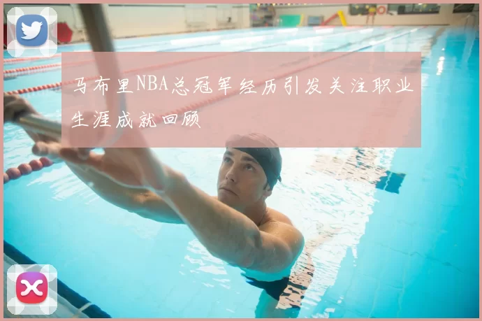 马布里NBA总冠军经历引发关注职业生涯成就回顾