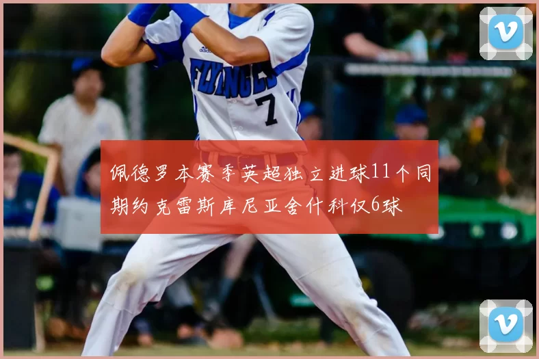 佩德罗本赛季英超独立进球11个同期约克雷斯库尼亚舍什科仅6球