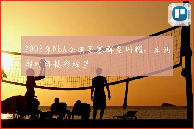 2003年NBA全明星赛群星闪耀，东西部对阵精彩纷呈