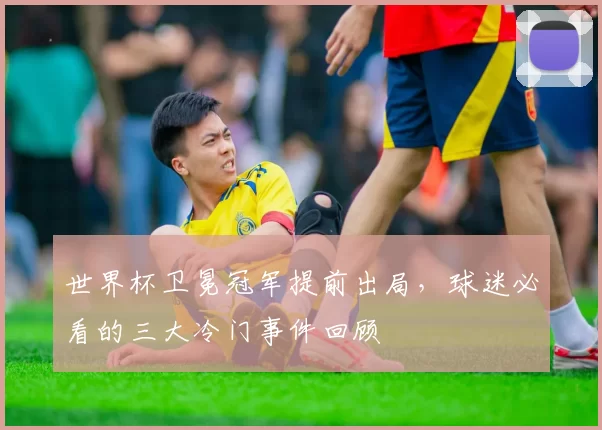 世界杯卫冕冠军提前出局,球迷必看的三大冷门事件回顾