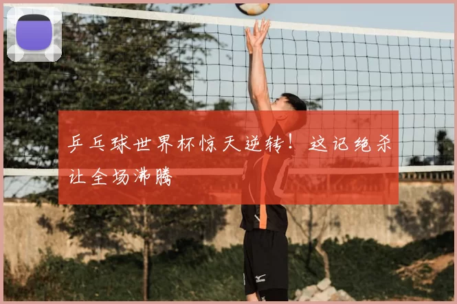 乒乓球世界杯惊天逆转!这记绝杀让全场沸腾
