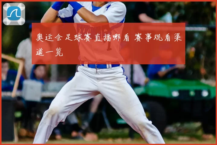 奥运会足球赛直播哪看 赛事观看渠道一览