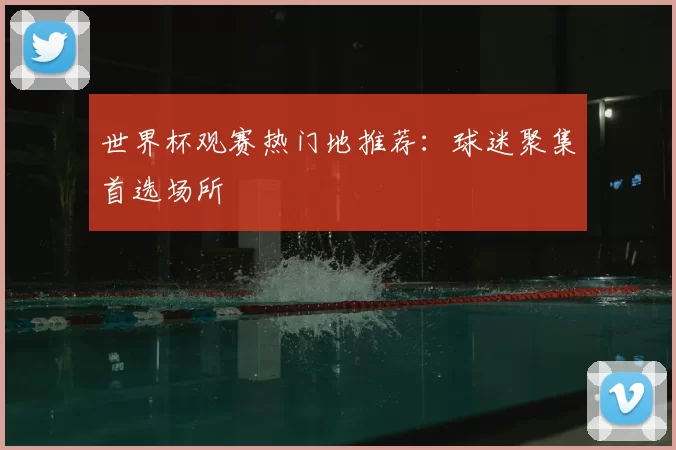 世界杯观赛热门地推荐：球迷聚集首选场所