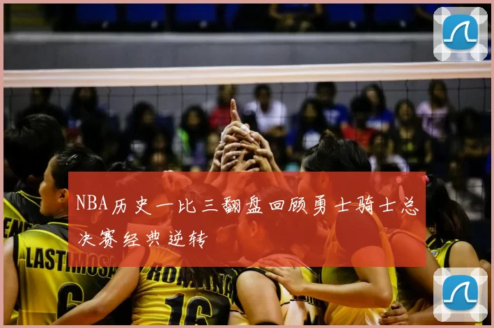 NBA历史一比三翻盘回顾勇士骑士总决赛经典逆转