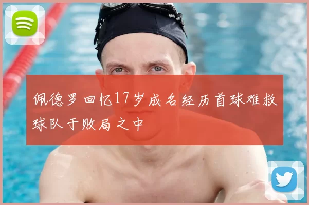 佩德罗回忆17岁成名经历首球难救球队于败局之中