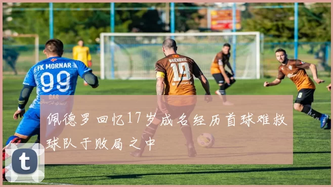佩德罗回忆17岁成名经历首球难救球队于败局之中
