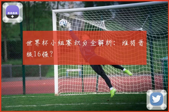 世界杯小组赛积分全解析：谁将晋级16强？