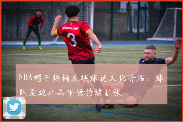 NBA帽子热销反映球迷文化升温，球队周边产品市场持续扩张