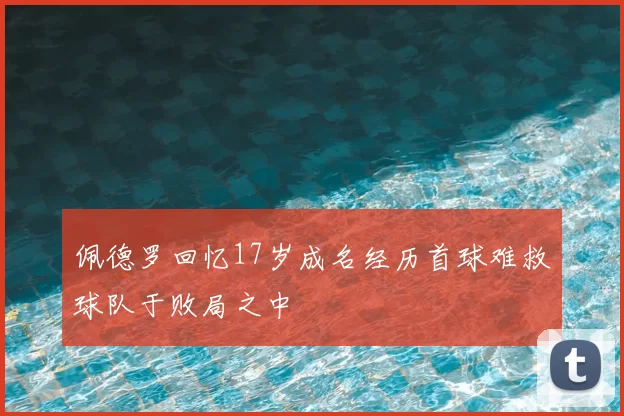 佩德罗回忆17岁成名经历首球难救球队于败局之中