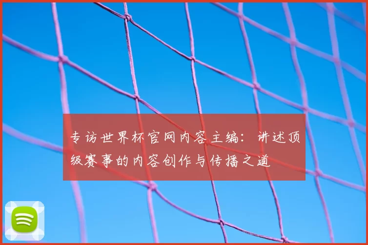 专访世界杯官网内容主编:讲述顶级赛事的内容创作与传播之道