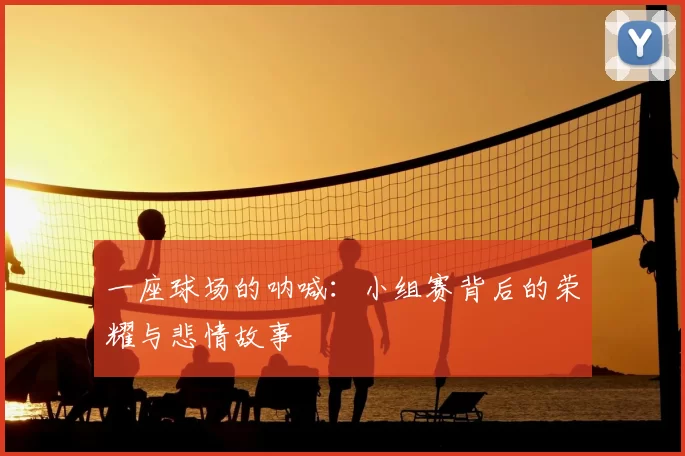 一座球场的呐喊：小组赛背后的荣耀与悲情故事