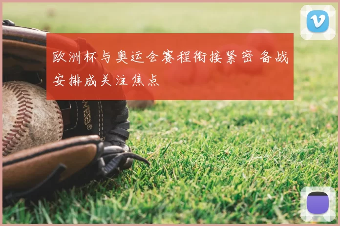 欧洲杯与奥运会赛程衔接紧密 备战安排成关注焦点