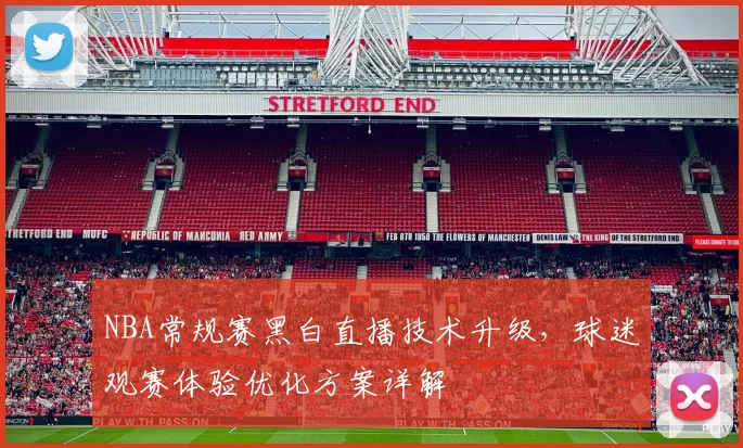 NBA常规赛黑白直播技术升级，球迷观赛体验优化方案详解