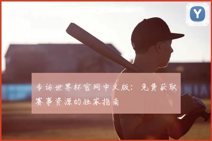 专访世界杯官网中文版：免费获取赛事资源的独家指南
