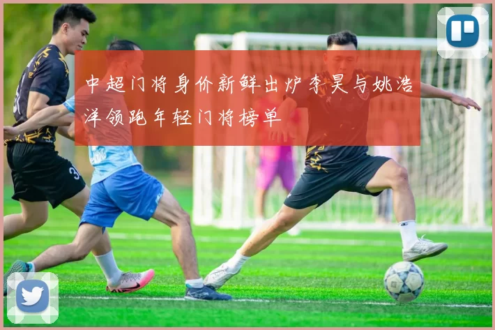 中超门将身价新鲜出炉李昊与姚浩洋领跑年轻门将榜单