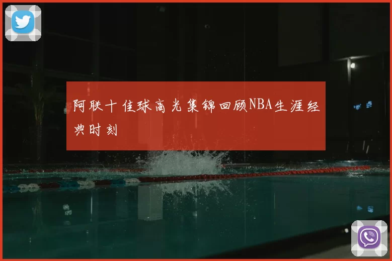 阿联十佳球高光集锦回顾NBA生涯经典时刻