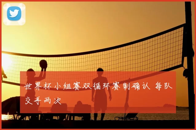 世界杯小组赛双循环赛制确认 每队交手两次