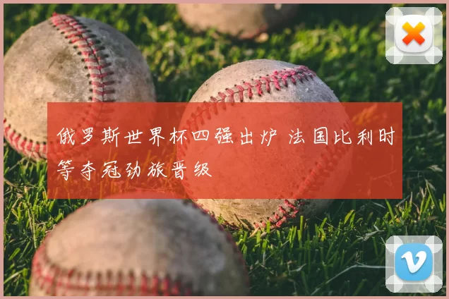 俄罗斯世界杯四强出炉 法国比利时等夺冠劲旅晋级