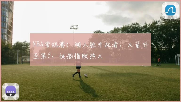 NBA常规赛：湖人胜开拓者，火箭升至第5，快船惜败热火