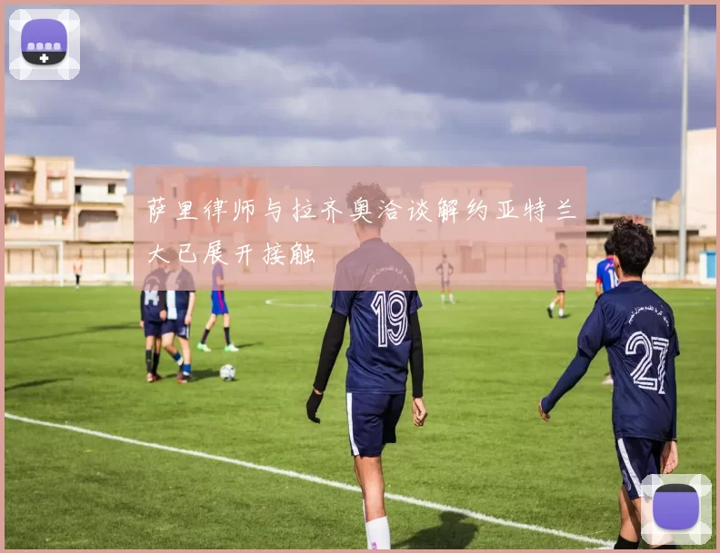 萨里律师与拉齐奥洽谈解约亚特兰大已展开接触