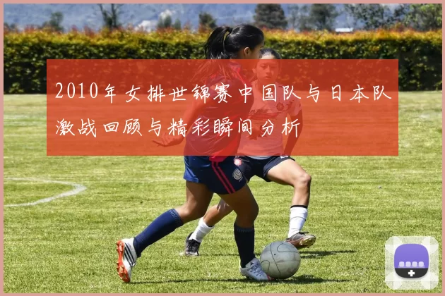 2010年女排世锦赛中国队与日本队激战回顾与精彩瞬间分析